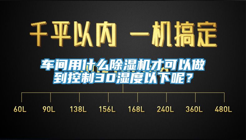 車(chē)間用什么除濕機才可以做到控制30濕度以下呢？