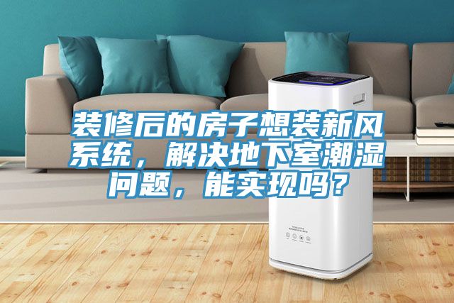 裝修后的房子想裝新風(fēng)系統，解決地下室潮濕問(wèn)題，能實(shí)現嗎？