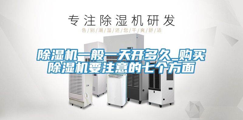 除濕機一般一天開(kāi)多久_購買(mǎi)除濕機要注意的七個(gè)方面