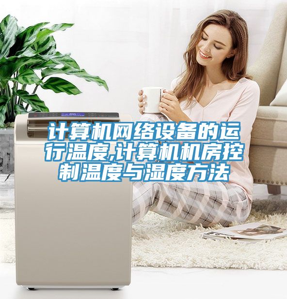 計算機網(wǎng)絡(luò )設備的運行溫度,計算機機房控制溫度與濕度方法