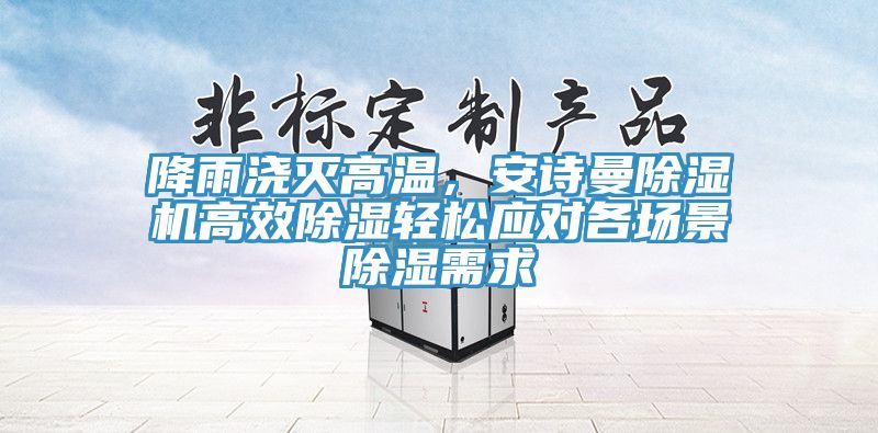 降雨澆滅高溫，安詩(shī)曼除濕機高效除濕輕松應對各場(chǎng)景除濕需求