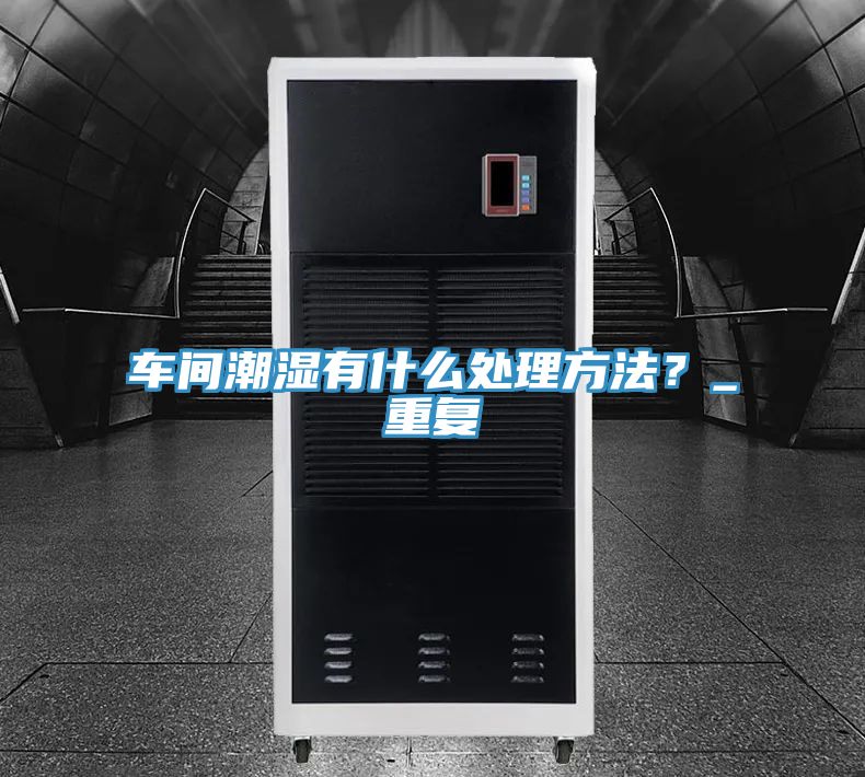 車(chē)間潮濕有什么處理方法？_重復