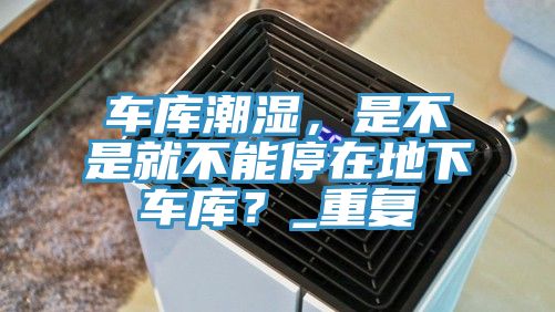 車(chē)庫潮濕，是不是就不能停在地下車(chē)庫？_重復