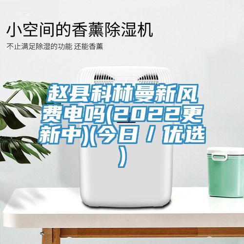 趙縣科林曼新風(fēng)費電嗎(2022更新中)(今日／優(yōu)選)