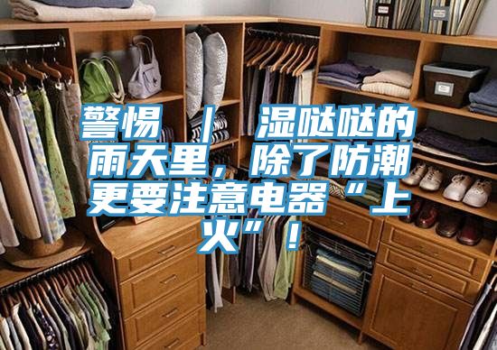 警惕 ｜ 濕噠噠的雨天里，除了防潮更要注意電器“上火”！