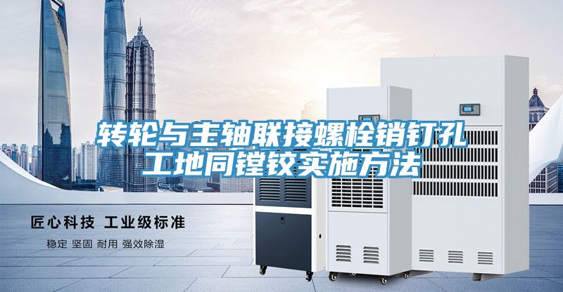 轉輪與主軸聯(lián)接螺栓銷(xiāo)釘孔工地同鏜鉸實(shí)施方法