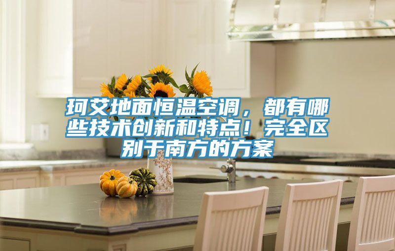 珂艾地面恒溫空調，都有哪些技術(shù)創(chuàng  )新和特點(diǎn)！完全區別于南方的方案