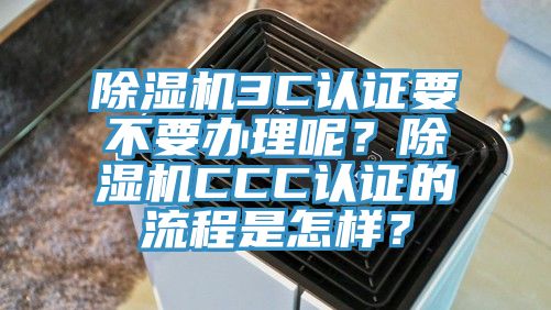 除濕機3C認證要不要辦理呢？除濕機CCC認證的流程是怎樣？