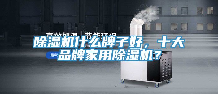 除濕機什么牌子好，十大品牌家用除濕機？