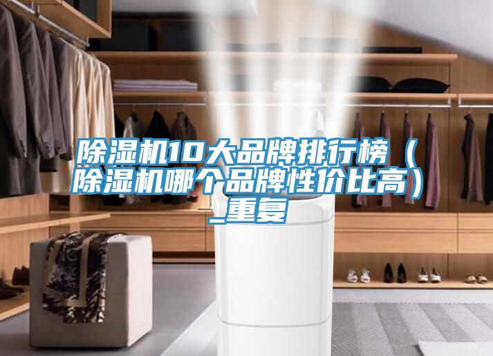 除濕機10大品牌排行榜（除濕機哪個(gè)品牌性?xún)r(jià)比高）_重復