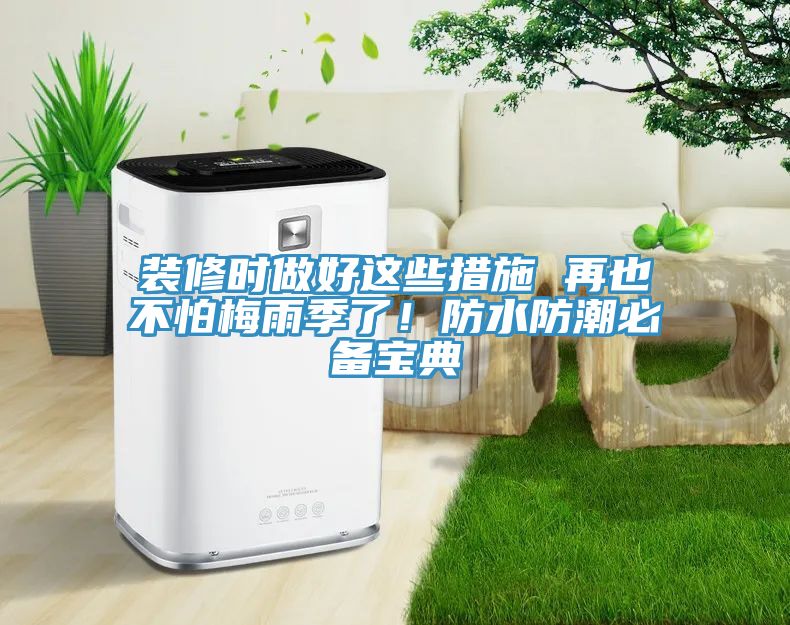 裝修時(shí)做好這些措施 再也不怕梅雨季了！防水防潮必備寶典