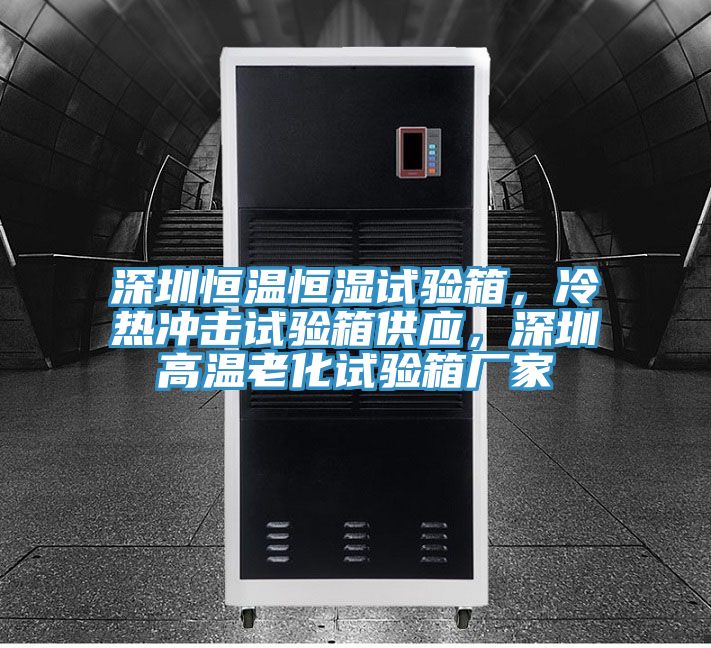 深圳恒溫恒濕試驗箱，冷熱沖擊試驗箱供應，深圳高溫老化試驗箱廠(chǎng)家