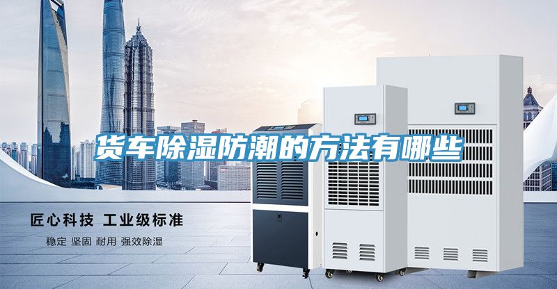貨車(chē)除濕防潮的方法有哪些
