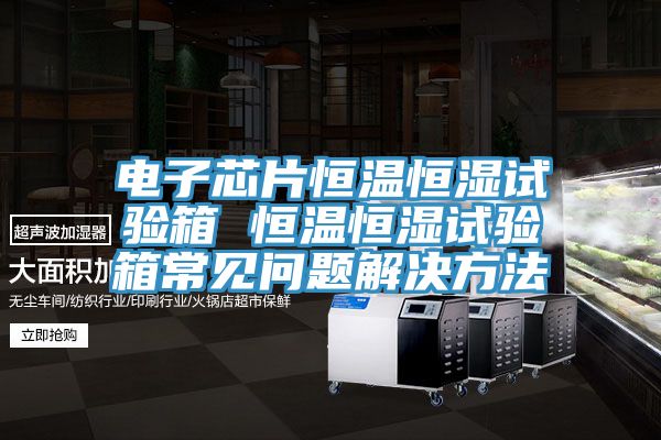 電子芯片恒溫恒濕試驗箱 恒溫恒濕試驗箱常見(jiàn)問(wèn)題解決方法