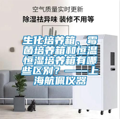 生化培養箱、霉菌培養箱和恒溫恒濕培養箱有哪些區別？——上海航佩儀器