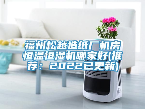 福州松越造紙廠(chǎng)機房恒溫恒濕機哪家好(推薦：2022已更新)