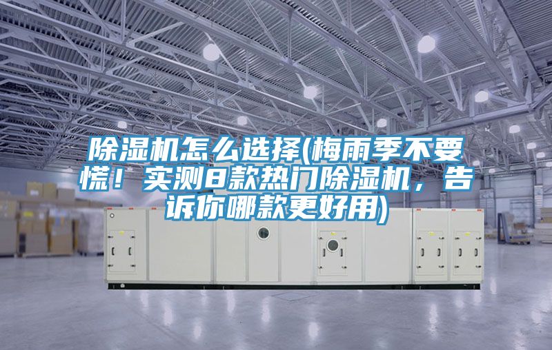 除濕機怎么選擇(梅雨季不要慌！實(shí)測8款熱門(mén)除濕機，告訴你哪款更好用)