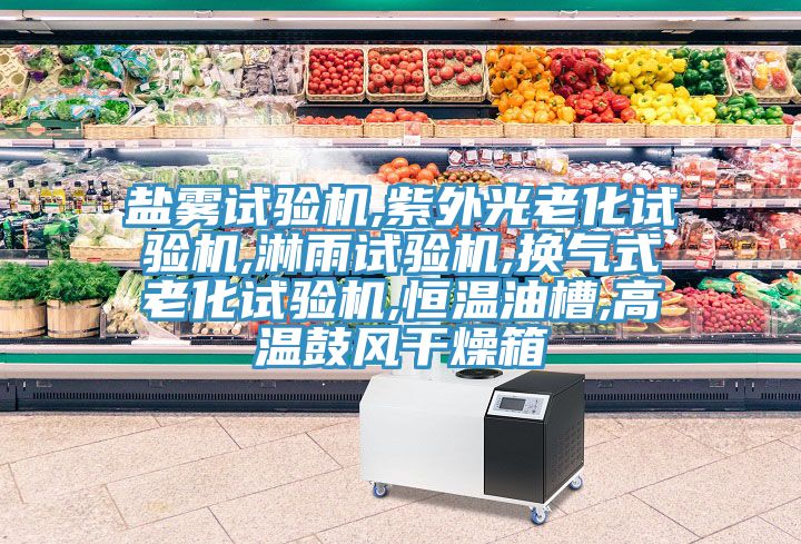 鹽霧試驗機,紫外光老化試驗機,淋雨試驗機,換氣式老化試驗機,恒溫油槽,高溫鼓風(fēng)干燥箱