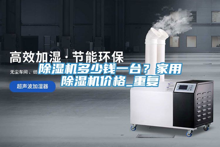 除濕機多少錢(qián)一臺？家用除濕機價(jià)格_重復