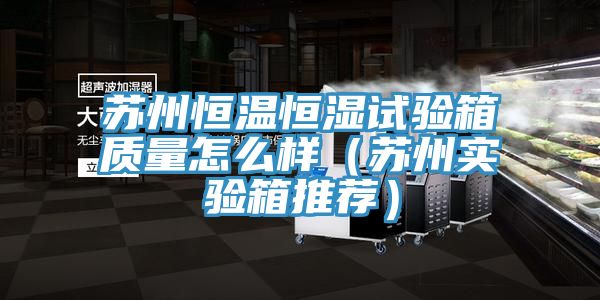 蘇州恒溫恒濕試驗箱質(zhì)量怎么樣（蘇州實(shí)驗箱推薦）