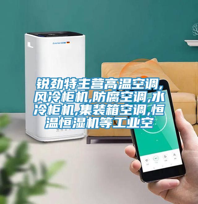 銳勁特主營(yíng)高溫空調,風(fēng)冷柜機,防腐空調,水冷柜機,集裝箱空調,恒溫恒濕機等工業(yè)空