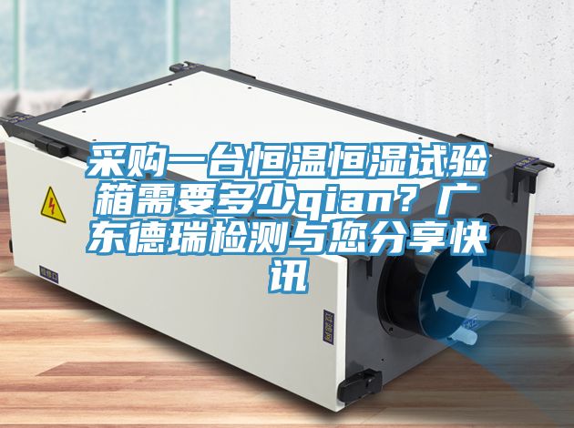 采購一臺恒溫恒濕試驗箱需要多少qian？廣東德瑞檢測與您分享快訊