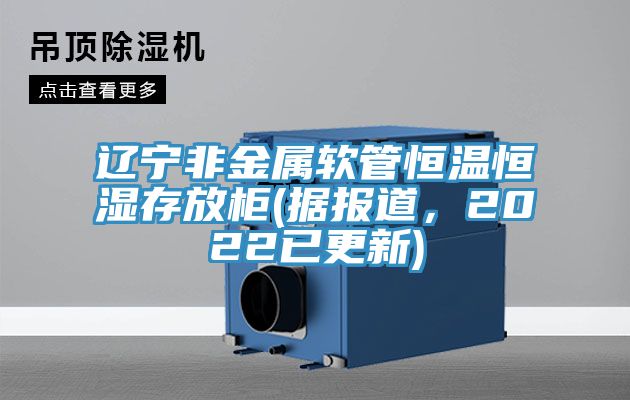 遼寧非金屬軟管恒溫恒濕存放柜(據報道，2022已更新)