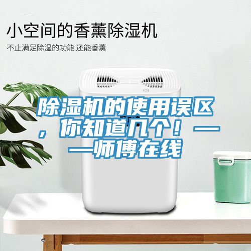 除濕機的使用誤區，你知道幾個(gè)！——師傅在線(xiàn)