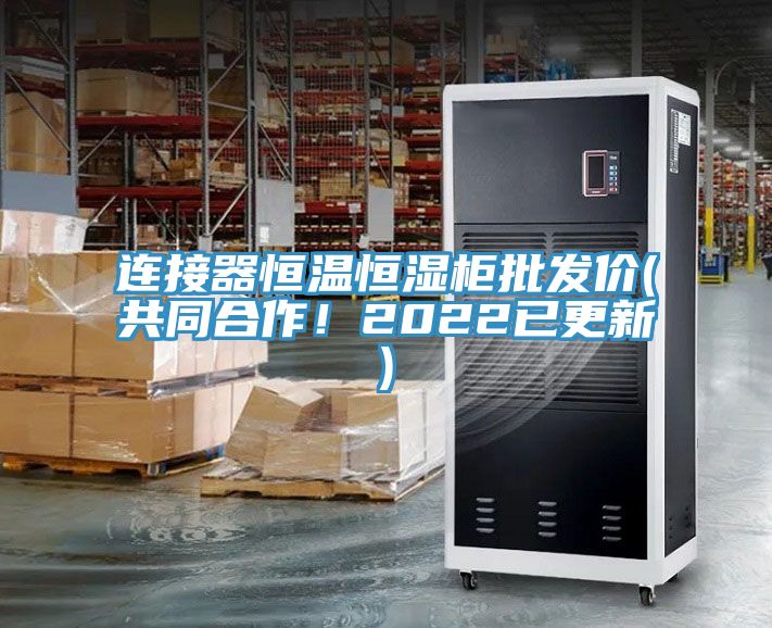 連接器恒溫恒濕柜批發(fā)價(jià)(共同合作！2022已更新)