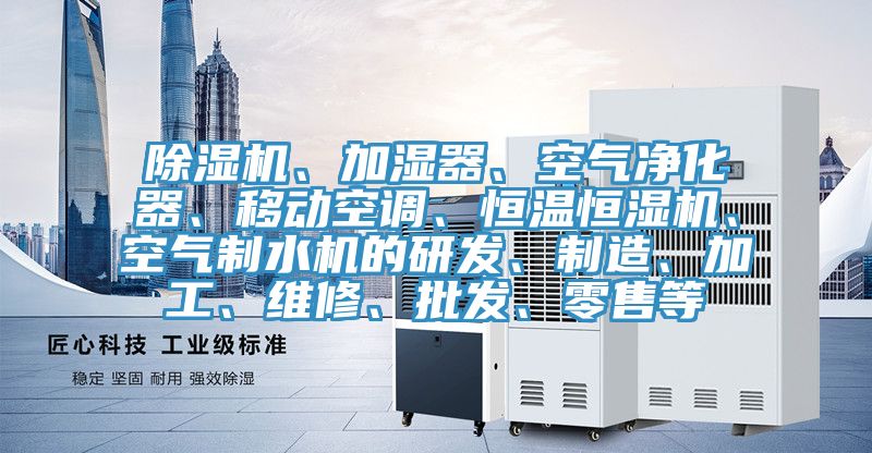 除濕機、加濕器、空氣凈化器、移動(dòng)空調、恒溫恒濕機、空氣制水機的研發(fā)、制造、加工、維修、批發(fā)、零售等