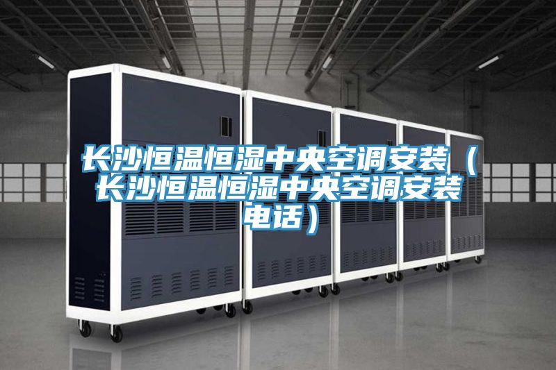 長(cháng)沙恒溫恒濕中央空調安裝（長(cháng)沙恒溫恒濕中央空調安裝電話(huà)）