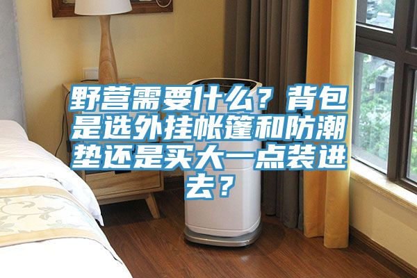 野營(yíng)需要什么？背包是選外掛帳篷和防潮墊還是買(mǎi)大一點(diǎn)裝進(jìn)去？