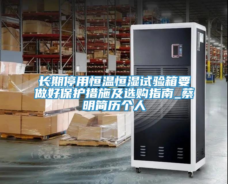 長(cháng)期停用恒溫恒濕試驗箱要做好保護措施及選購指南_蔡明簡(jiǎn)歷個(gè)人