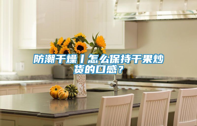 防潮干燥丨怎么保持干果炒貨的口感？