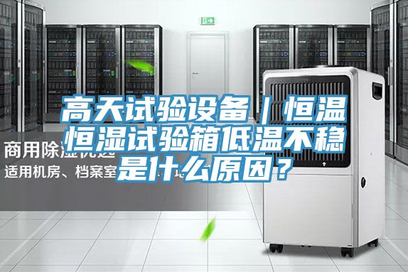 高天試驗設備｜恒溫恒濕試驗箱低溫不穩是什么原因？