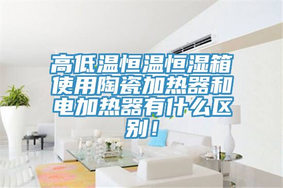 高低溫恒溫恒濕箱使用陶瓷加熱器和電加熱器有什么區別！