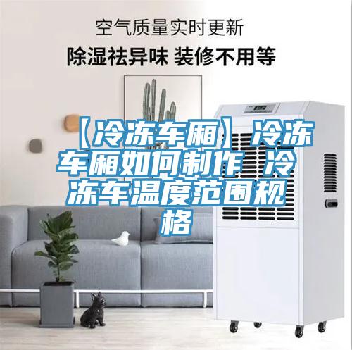 【冷凍車(chē)廂】冷凍車(chē)廂如何制作 冷凍車(chē)溫度范圍規格