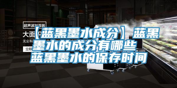 【藍黑墨水成分】藍黑墨水的成分有哪些 藍黑墨水的保存時(shí)間