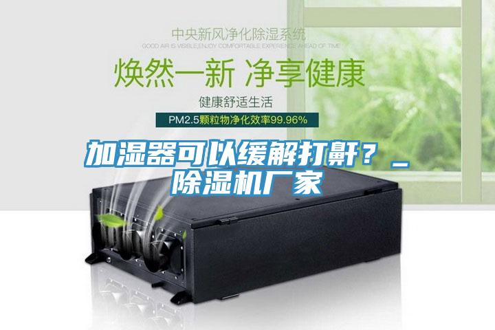 加濕器可以緩解打鼾？_除濕機廠(chǎng)家