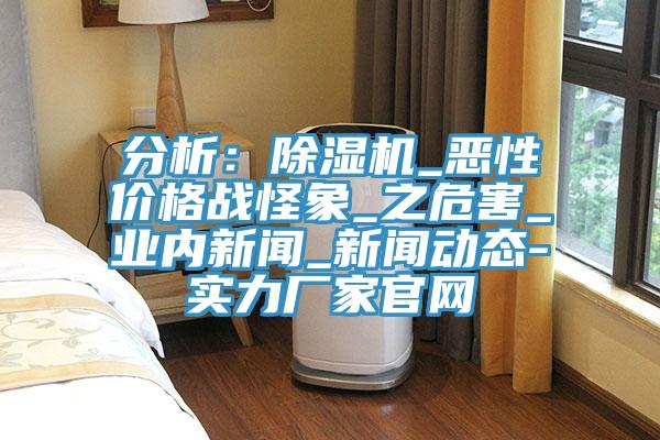 分析：除濕機_惡性?xún)r(jià)格戰怪象_之危害_業(yè)內新聞_新聞動(dòng)態(tài)-實(shí)力廠(chǎng)家官網(wǎng)