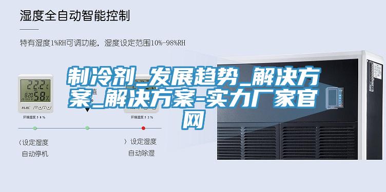 制冷劑_發(fā)展趨勢_解決方案_解決方案-實(shí)力廠(chǎng)家官網(wǎng)