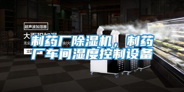 制藥廠(chǎng)除濕機，制藥廠(chǎng)車(chē)間濕度控制設備