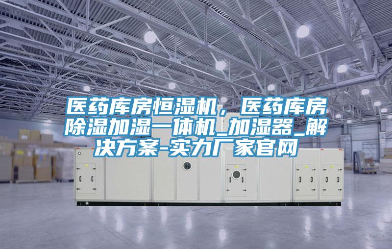 醫藥庫房恒濕機，醫藥庫房除濕加濕一體機_加濕器_解決方案-實(shí)力廠(chǎng)家官網(wǎng)